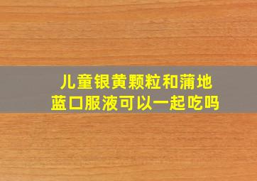 儿童银黄颗粒和蒲地蓝口服液可以一起吃吗