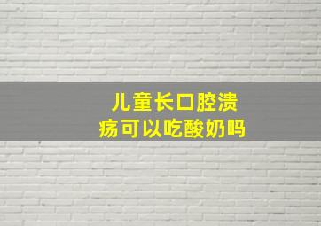 儿童长口腔溃疡可以吃酸奶吗