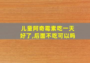 儿童阿奇霉素吃一天好了,后面不吃可以吗