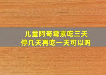 儿童阿奇霉素吃三天停几天再吃一天可以吗