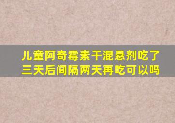 儿童阿奇霉素干混悬剂吃了三天后间隔两天再吃可以吗