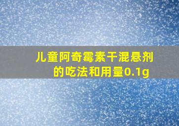 儿童阿奇霉素干混悬剂的吃法和用量0.1g