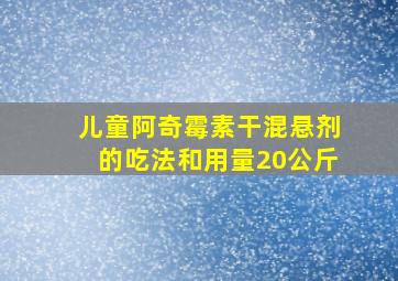 儿童阿奇霉素干混悬剂的吃法和用量20公斤