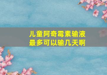 儿童阿奇霉素输液最多可以输几天啊