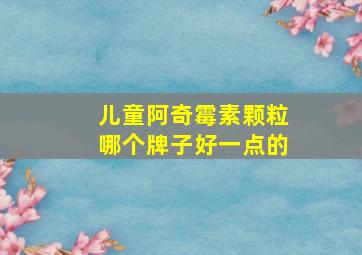 儿童阿奇霉素颗粒哪个牌子好一点的