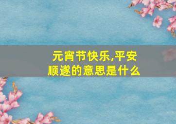 元宵节快乐,平安顺遂的意思是什么