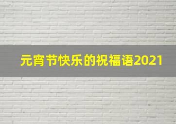 元宵节快乐的祝福语2021