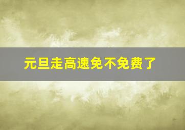 元旦走高速免不免费了