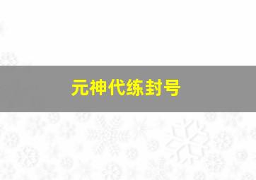 元神代练封号