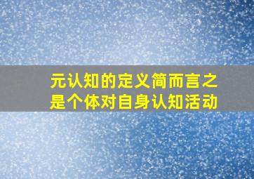 元认知的定义简而言之是个体对自身认知活动