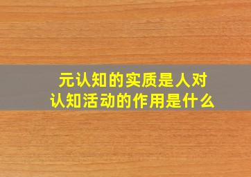 元认知的实质是人对认知活动的作用是什么