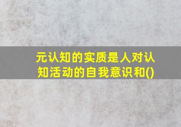 元认知的实质是人对认知活动的自我意识和()