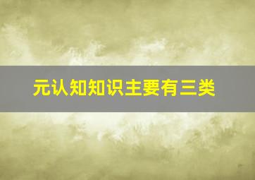 元认知知识主要有三类