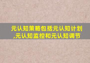 元认知策略包括元认知计划,元认知监控和元认知调节