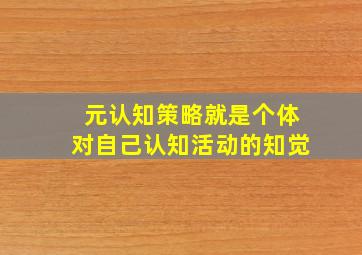 元认知策略就是个体对自己认知活动的知觉