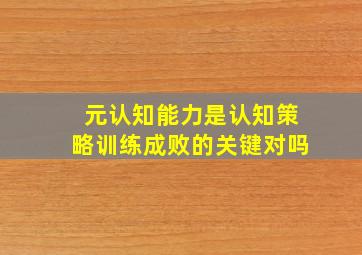 元认知能力是认知策略训练成败的关键对吗