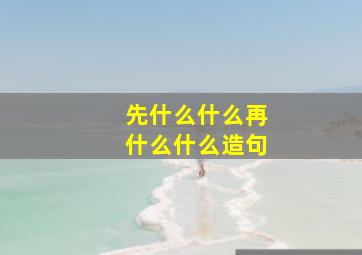 先什么什么再什么什么造句