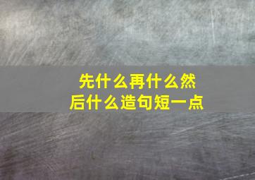 先什么再什么然后什么造句短一点