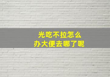 光吃不拉怎么办大便去哪了呢