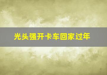 光头强开卡车回家过年