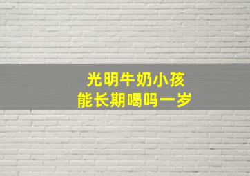 光明牛奶小孩能长期喝吗一岁