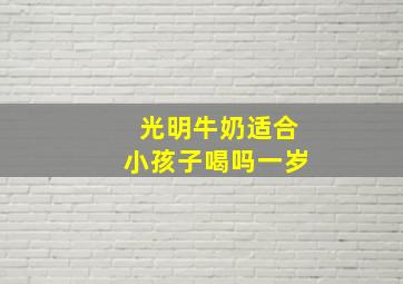 光明牛奶适合小孩子喝吗一岁