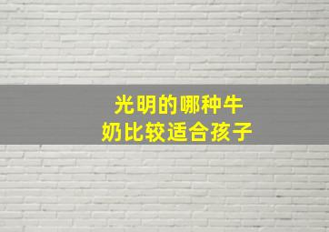 光明的哪种牛奶比较适合孩子