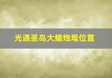 光遇圣岛大蜡烛堆位置