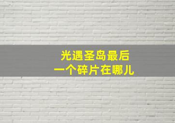 光遇圣岛最后一个碎片在哪儿