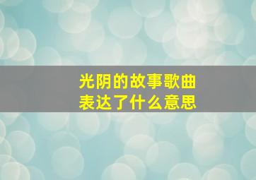 光阴的故事歌曲表达了什么意思