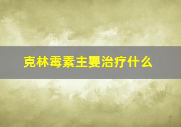 克林霉素主要治疗什么