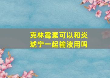 克林霉素可以和炎琥宁一起输液用吗