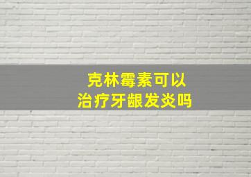 克林霉素可以治疗牙龈发炎吗