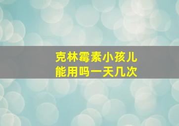 克林霉素小孩儿能用吗一天几次