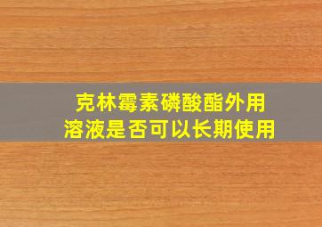 克林霉素磷酸酯外用溶液是否可以长期使用