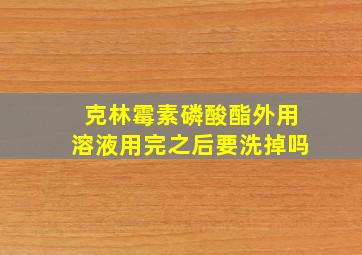 克林霉素磷酸酯外用溶液用完之后要洗掉吗