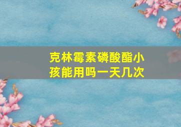 克林霉素磷酸酯小孩能用吗一天几次