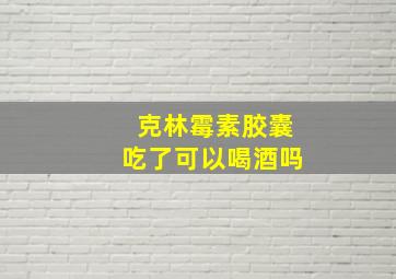 克林霉素胶囊吃了可以喝酒吗