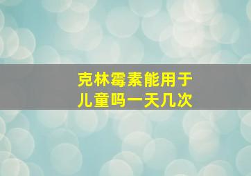 克林霉素能用于儿童吗一天几次