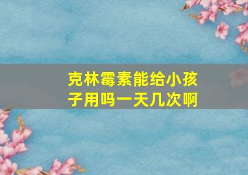 克林霉素能给小孩子用吗一天几次啊