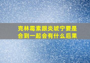 克林霉素跟炎琥宁要是合到一起会有什么后果