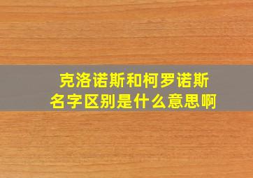 克洛诺斯和柯罗诺斯名字区别是什么意思啊