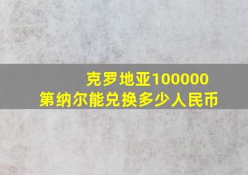 克罗地亚100000第纳尔能兑换多少人民币