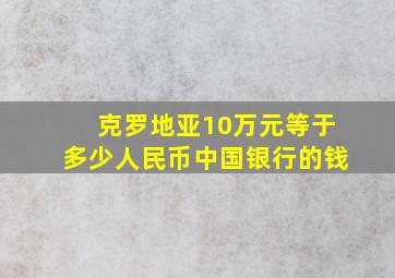 克罗地亚10万元等于多少人民币中国银行的钱