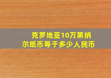 克罗地亚10万第纳尔纸币等于多少人民币