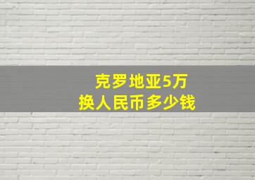 克罗地亚5万换人民币多少钱