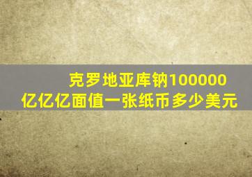 克罗地亚库钠100000亿亿亿面值一张纸币多少美元