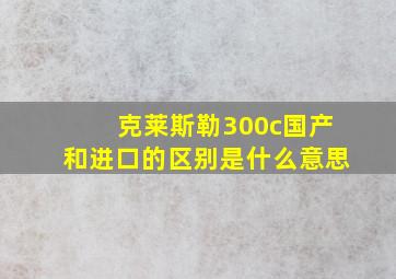 克莱斯勒300c国产和进口的区别是什么意思