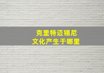 克里特迈锡尼文化产生于哪里