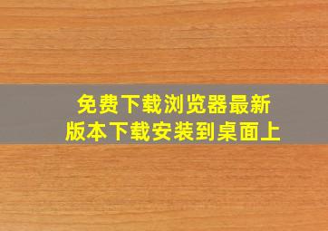 免费下载浏览器最新版本下载安装到桌面上